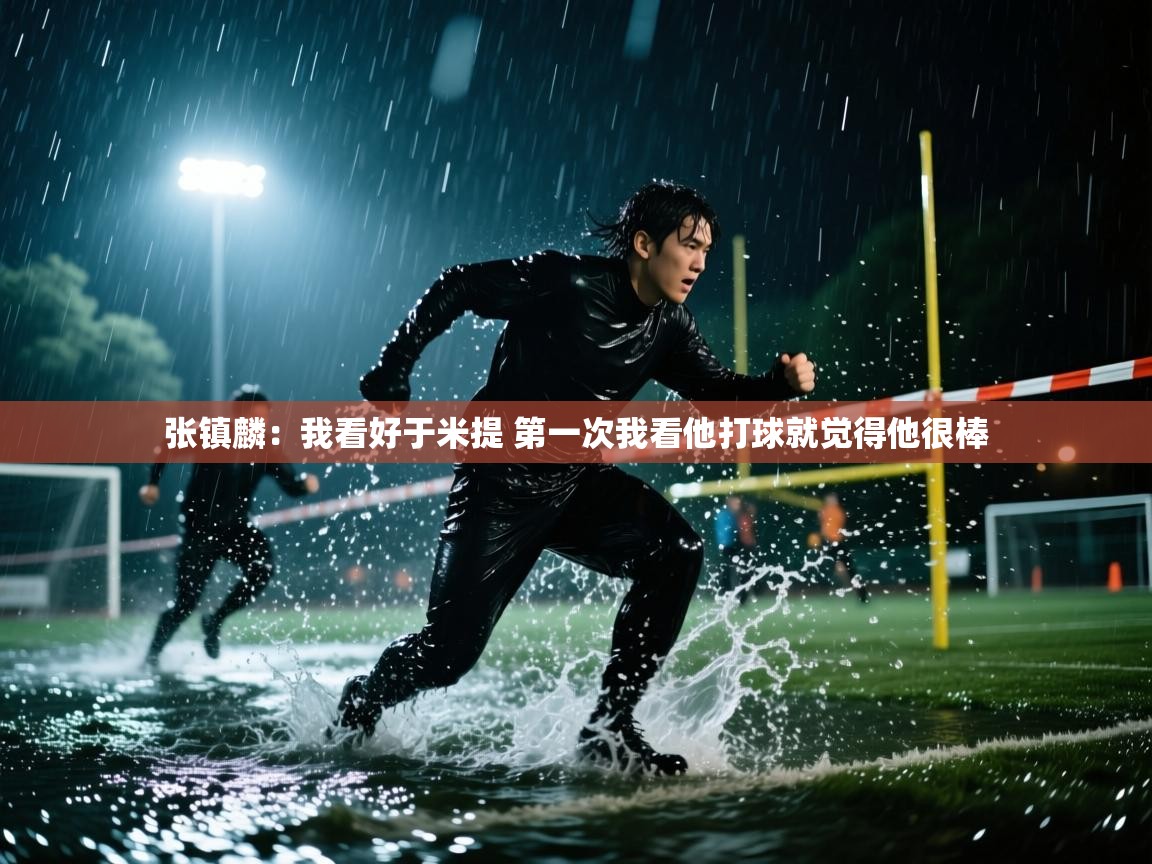 张镇麟：我看好于米提 第一次我看他打球就觉得他很棒  第1张