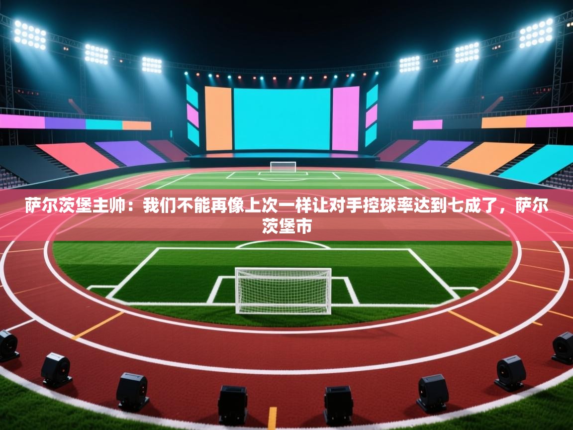 萨尔茨堡主帅:我们不能再像上次一样让对手控球率达到七成了,萨尔茨堡市