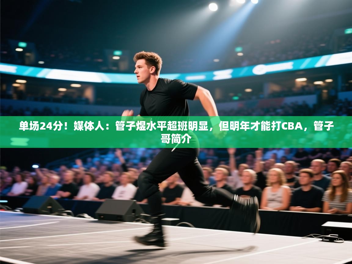 单场24分！媒体人：管子煜水平超班明显，但明年才能打CBA，管子哥简介  第1张