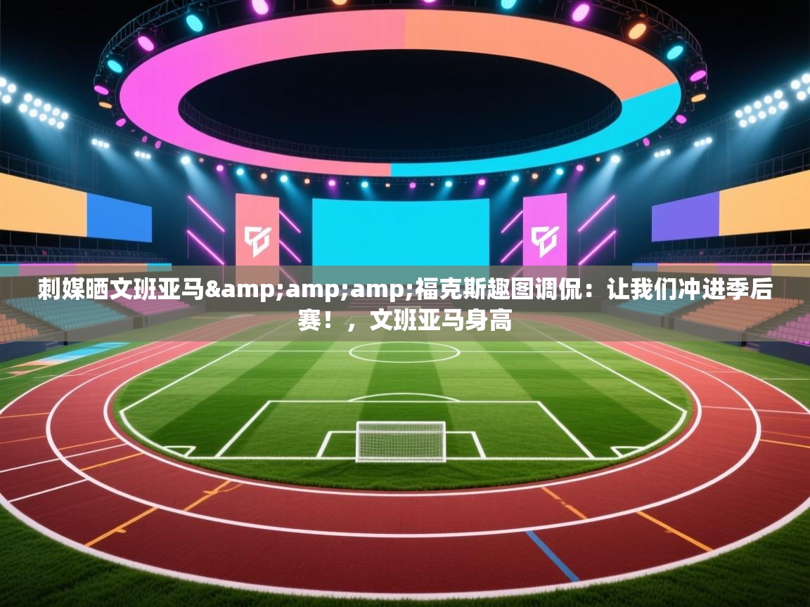 刺媒晒文班亚马&amp;福克斯趣图调侃：让我们冲进季后赛！，文班亚马身高  第2张